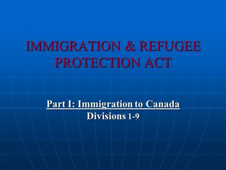 IMMIGRATION & REFUGEE PROTECTION ACT Part I: Immigration to Canada Divisions 1-9.