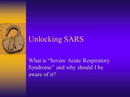 Unlocking SARS What is “Severe Acute Respiratory Syndrome” and why should I be aware of it?