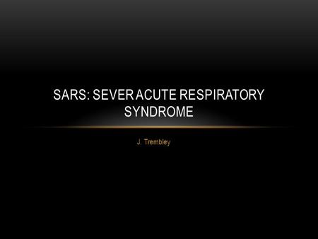 J. Trembley SARS: SEVER ACUTE RESPIRATORY SYNDROME.