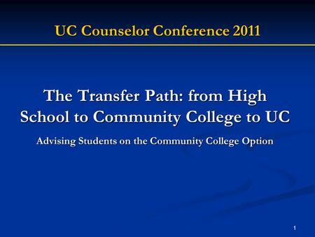1 The Transfer Path: from High School to Community College to UC Advising Students on the Community College Option UC Counselor Conference 2011.