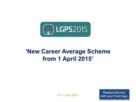 Replace this box with your Fund logo ‘New Career Average Scheme from 1 April 2015’ V7– 11 Nov 2014.