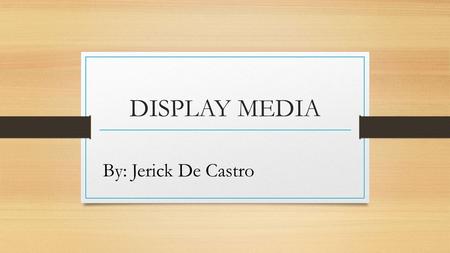 DISPLAY MEDIA By: Jerick De Castro. Exhibits Are displays of various objectives and visuals design form an integrate whole for instructional purpose (Heinkh,1993).