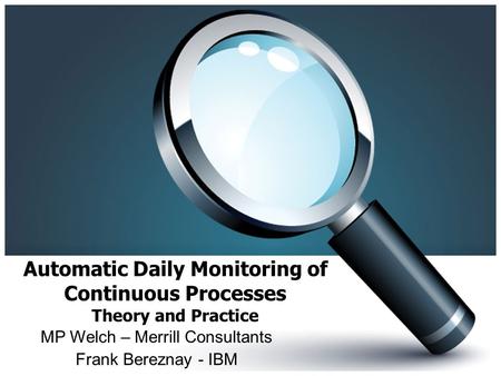 Automatic Daily Monitoring of Continuous Processes Theory and Practice MP Welch – Merrill Consultants Frank Bereznay - IBM.