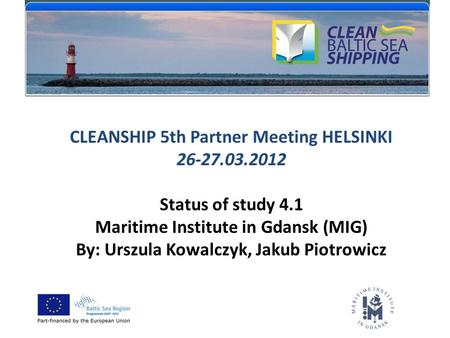 CLEANSHIP 5th Partner Meeting HELSINKI 26-27.03.2012 Status of study 4.1 Maritime Institute in Gdansk (MIG) By: Urszula Kowalczyk, Jakub Piotrowicz.