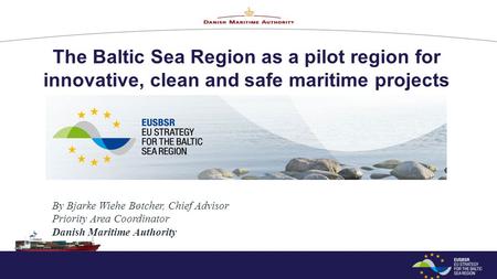 The Baltic Sea Region as a pilot region for innovative, clean and safe maritime projects By Bjarke Wiehe Bøtcher, Chief Advisor Priority Area Coordinator.