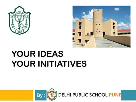 YOUR IDEAS YOUR INITIATIVES By : DELHI PUBLIC SCHOOL, PUNE.