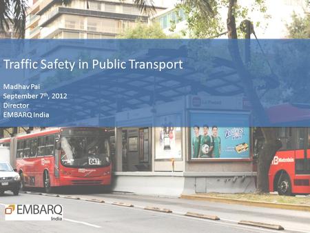 Traffic Safety in Public Transport Madhav Pai September 7 th, 2012 Director EMBARQ India.
