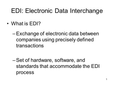 1 EDI: Electronic Data Interchange What is EDI? –Exchange of electronic data between companies using precisely defined transactions –Set of hardware, software,