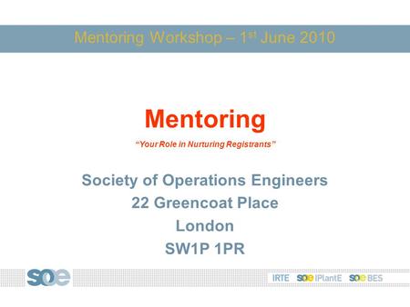 Mentoring Workshop – 1 st June 2010 Mentoring “Your Role in Nurturing Registrants” Society of Operations Engineers 22 Greencoat Place London SW1P 1PR.