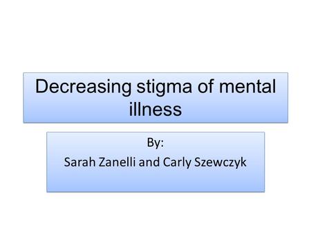 Decreasing stigma of mental illness By: Sarah Zanelli and Carly Szewczyk By: Sarah Zanelli and Carly Szewczyk.