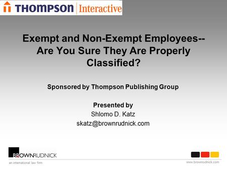 Www.brownrudnick.com an international law firm Exempt and Non-Exempt Employees-- Are You Sure They Are Properly Classified? Sponsored by Thompson Publishing.