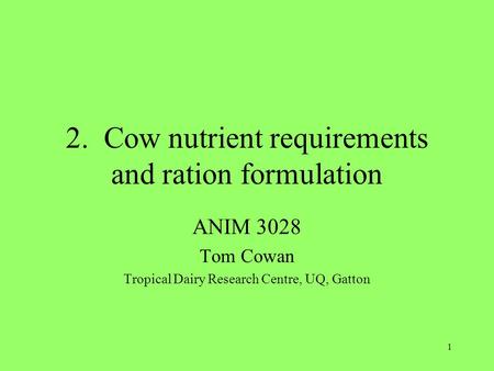 1 2. Cow nutrient requirements and ration formulation ANIM 3028 Tom Cowan Tropical Dairy Research Centre, UQ, Gatton.