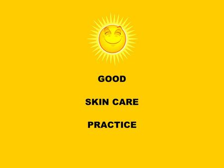 GOOD SKIN CARE PRACTICE. Simple steps to sunshine safe skin Apply sunscreen 15-30 minutes before going out in the sun and reapply every couple of hours.