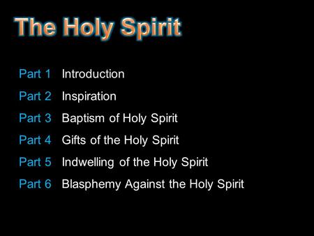 Part 1 Introduction Part 2 Inspiration Part 3 Baptism of Holy Spirit Part 4 Gifts of the Holy Spirit Part 5 Indwelling of the Holy Spirit Part 6 Blasphemy.
