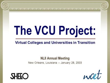 The VCU Project: NLII Annual Meeting New Orleans, Louisiana -- January 28, 2003 Virtual Colleges and Universities in Transition.