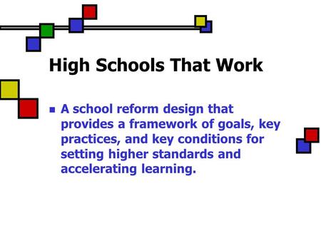 High Schools That Work A school reform design that provides a framework of goals, key practices, and key conditions for setting higher standards and accelerating.