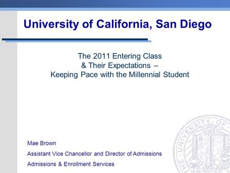University of California, San Diego The 2011 Entering Class & Their Expectations – Keeping Pace with the Millennial Student Mae Brown Assistant Vice Chancellor.