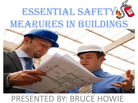 ESSENTIAL SAFETY MEARURES IN BUILDINGS PRESENTED BY: BRUCE HOWIE.