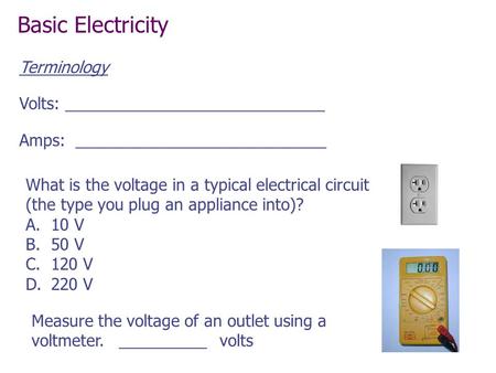 What is the voltage in a typical electrical circuit (the type you plug an appliance into)? A.10 V B.50 V C.120 V D.220 V Measure the voltage of an outlet.