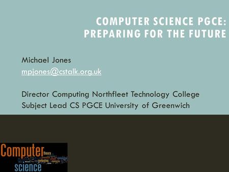 COMPUTER SCIENCE PGCE: PREPARING FOR THE FUTURE Michael Jones Director Computing Northfleet Technology College Subject Lead CS PGCE.