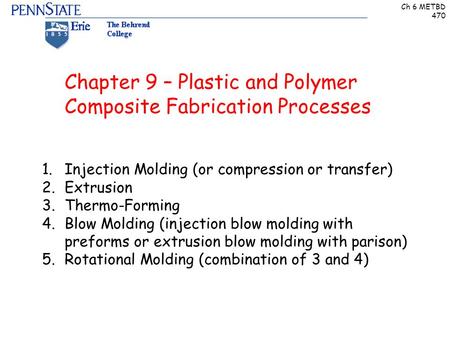 Ch 6 METBD 470 Chapter 9 – Plastic and Polymer Composite Fabrication Processes 1.Injection Molding (or compression or transfer) 2.Extrusion 3.Thermo-Forming.