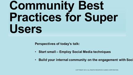 Community Best Practices for Super Users COPYRIGHT 2014: ALL RIGHTS RESERVED OLINKS CORPORATION Perspectives of today’s talk: Start small – Employ Social.