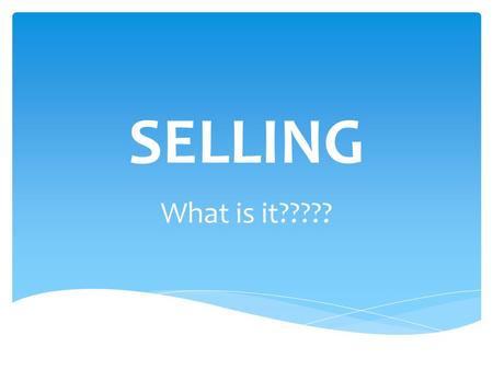 SELLING What is it?????.  Think about good and bad sales experiences you have had.  What could you have done differently to make a bad experience better?