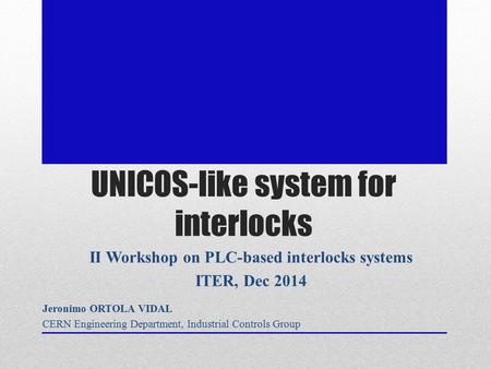 UNICOS-like system for interlocks II Workshop on PLC-based interlocks systems ITER, Dec 2014 Jeronimo ORTOLA VIDAL CERN Engineering Department, Industrial.