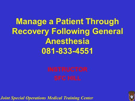 Joint Special Operations Medical Training Center Manage a Patient Through Recovery Following General Anesthesia 081-833-4551 INSTRUCTOR SFC HILL.