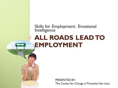 ALL ROADS LEAD TO EMPLOYMENT Skills for Employment: Emotional Intelligence PRESENTED BY: The Center for Change in Transition Services.