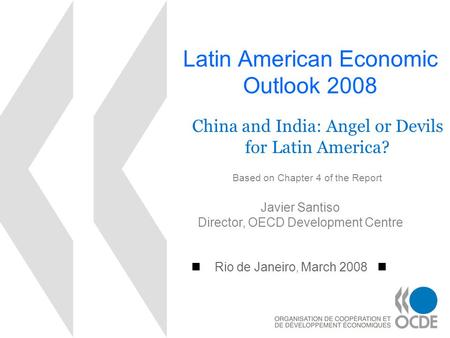 Latin American Economic Outlook 2008 Rio de Janeiro, March 2008 Javier Santiso Director, OECD Development Centre China and India: Angel or Devils for Latin.