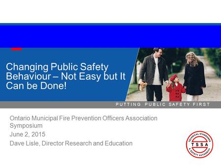 P U T T I N G P U B L I C S A F E T Y F I R S T Changing Public Safety Behaviour – Not Easy but It Can be Done! Ontario Municipal Fire Prevention Officers.