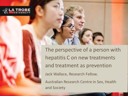 The perspective of a person with hepatitis C on new treatments and treatment as prevention Jack Wallace, Research Fellow. Australian Research Centre in.