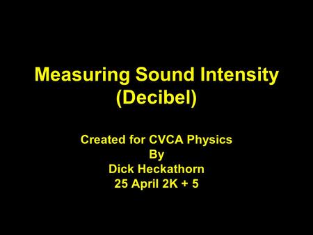 Measuring Sound Intensity (Decibel) Created for CVCA Physics By Dick Heckathorn 25 April 2K + 5.