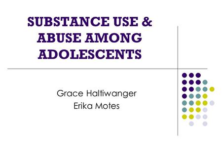 SUBSTANCE USE & ABUSE AMONG ADOLESCENTS Grace Haltiwanger Erika Motes.
