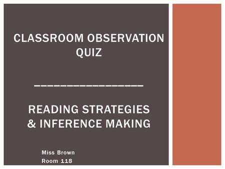 Miss Brown Room 118 CLASSROOM OBSERVATION QUIZ _________________ READING STRATEGIES & INFERENCE MAKING.