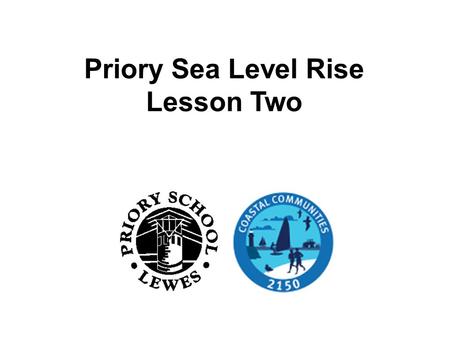 Priory Sea Level Rise Lesson Two. Did you find the website? On your tables discuss what you found, if you accessed the website, about the effect of sea.