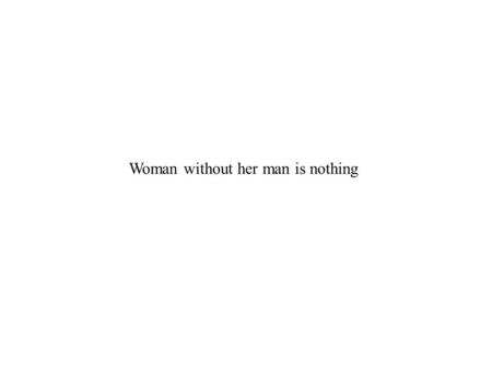 Woman without her man is nothing