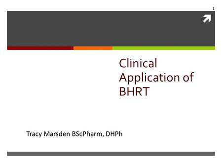  1 Clinical Application of BHRT Tracy Marsden BScPharm, DHPh.