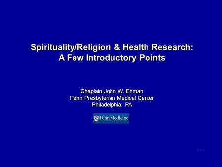 Spirituality/Religion & Health Research: A Few Introductory Points Chaplain John W. Ehman Penn Presbyterian Medical Center Philadelphia, PA 6/3/14.