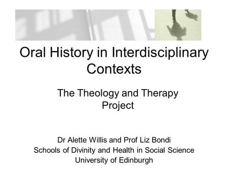 Oral History in Interdisciplinary Contexts Dr Alette Willis and Prof Liz Bondi Schools of Divinity and Health in Social Science University of Edinburgh.