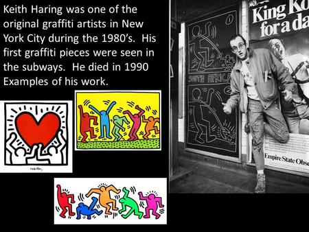 Keith Haring was one of the original graffiti artists in New York City during the 1980’s. His first graffiti pieces were seen in the subways. He died in.