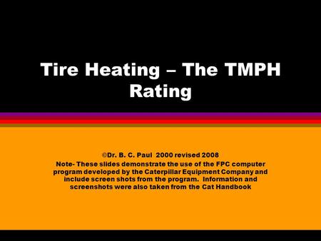 Tire Heating – The TMPH Rating ©Dr. B. C. Paul 2000 revised 2008 Note- These slides demonstrate the use of the FPC computer program developed by the Caterpillar.