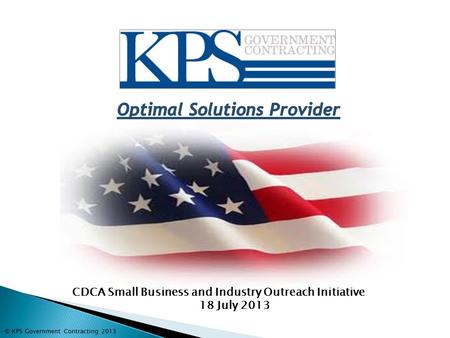 CDCA Small Business and Industry Outreach Initiative 18 July 2013 © KPS Government Contracting 2013.