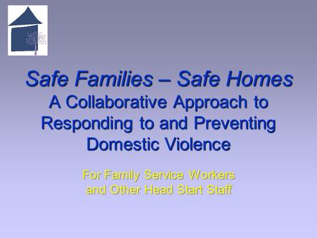 Safe Families – Safe Homes A Collaborative Approach to Responding to and Preventing Domestic Violence For Family Service Workers and Other Head Start Staff.