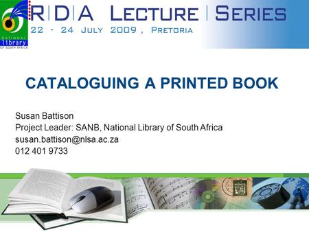 1 CATALOGUING A PRINTED BOOK Susan Battison Project Leader: SANB, National Library of South Africa 012 401 9733.
