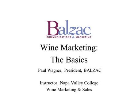 Wine Marketing: The Basics Paul Wagner, President, BALZAC Instructor, Napa Valley College Wine Marketing & Sales.
