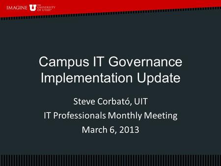 Campus IT Governance Implementation Update Steve Corbató, UIT IT Professionals Monthly Meeting March 6, 2013.