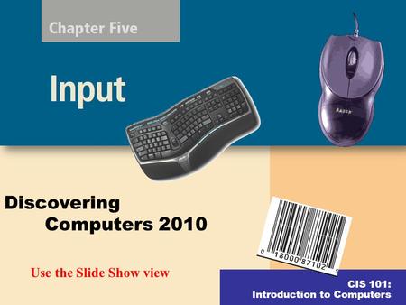 CIS 101: Introduction to Computers Discovering Computers 2010 Use the Slide Show view.