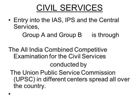 CIVIL SERVICES Entry into the IAS, IPS and the Central Services, Group A and Group B is through The All India Combined Competitive Examination for the.